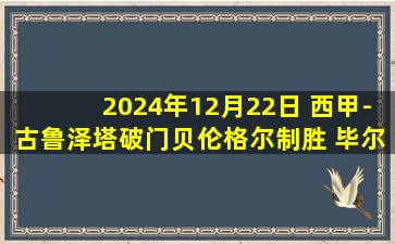 2024年12月22日 西甲-古鲁泽塔破门贝伦格尔制胜 毕尔巴鄂2-1奥萨苏纳